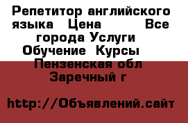 Репетитор английского языка › Цена ­ 500 - Все города Услуги » Обучение. Курсы   . Пензенская обл.,Заречный г.
